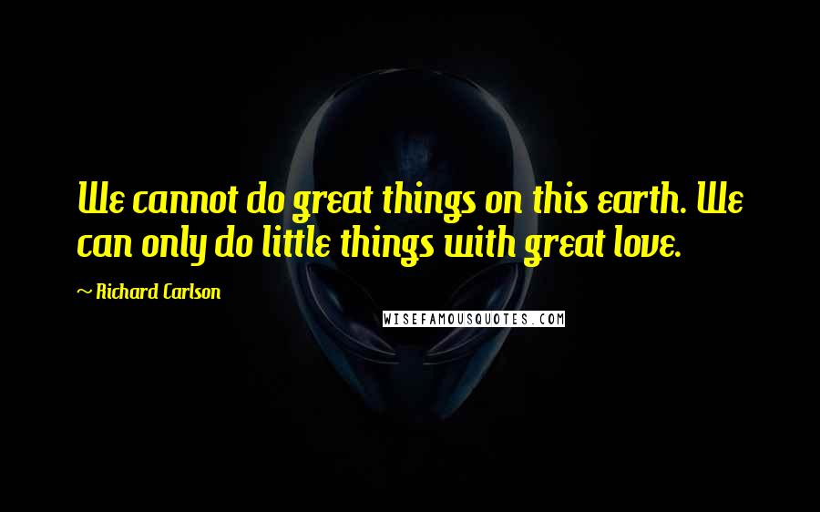 Richard Carlson Quotes: We cannot do great things on this earth. We can only do little things with great love.