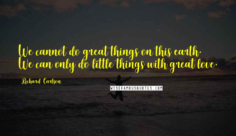 Richard Carlson Quotes: We cannot do great things on this earth. We can only do little things with great love.