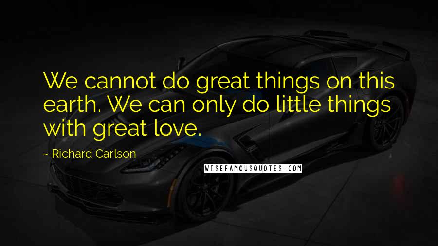 Richard Carlson Quotes: We cannot do great things on this earth. We can only do little things with great love.