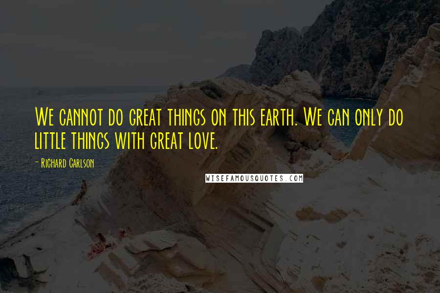 Richard Carlson Quotes: We cannot do great things on this earth. We can only do little things with great love.