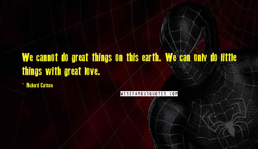 Richard Carlson Quotes: We cannot do great things on this earth. We can only do little things with great love.