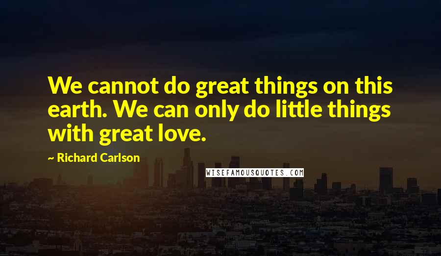 Richard Carlson Quotes: We cannot do great things on this earth. We can only do little things with great love.