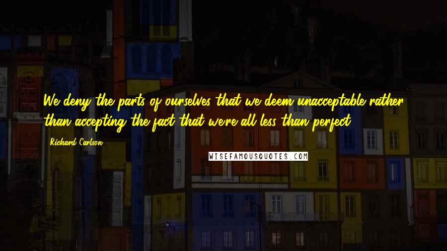 Richard Carlson Quotes: We deny the parts of ourselves that we deem unacceptable rather than accepting the fact that we're all less than perfect.