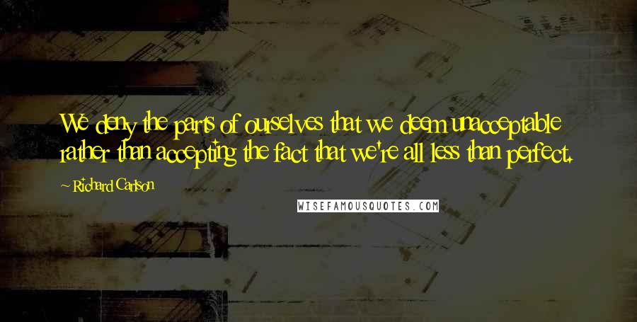 Richard Carlson Quotes: We deny the parts of ourselves that we deem unacceptable rather than accepting the fact that we're all less than perfect.