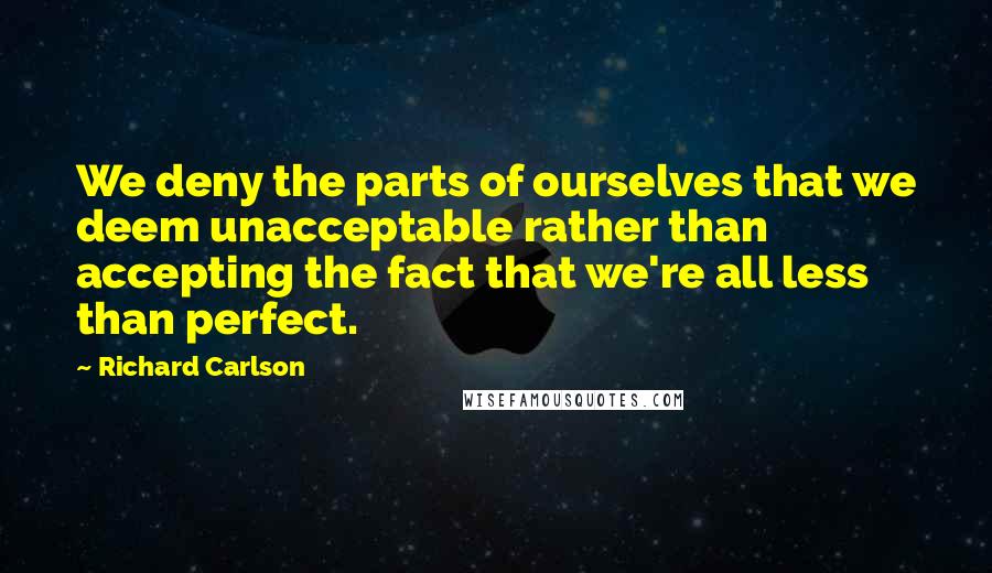 Richard Carlson Quotes: We deny the parts of ourselves that we deem unacceptable rather than accepting the fact that we're all less than perfect.