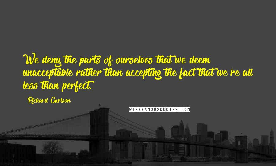 Richard Carlson Quotes: We deny the parts of ourselves that we deem unacceptable rather than accepting the fact that we're all less than perfect.