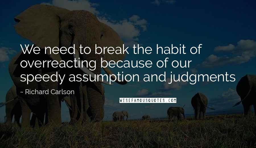 Richard Carlson Quotes: We need to break the habit of overreacting because of our speedy assumption and judgments