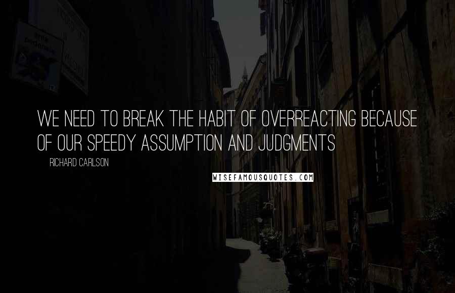 Richard Carlson Quotes: We need to break the habit of overreacting because of our speedy assumption and judgments