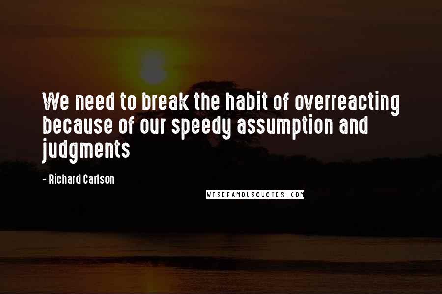 Richard Carlson Quotes: We need to break the habit of overreacting because of our speedy assumption and judgments