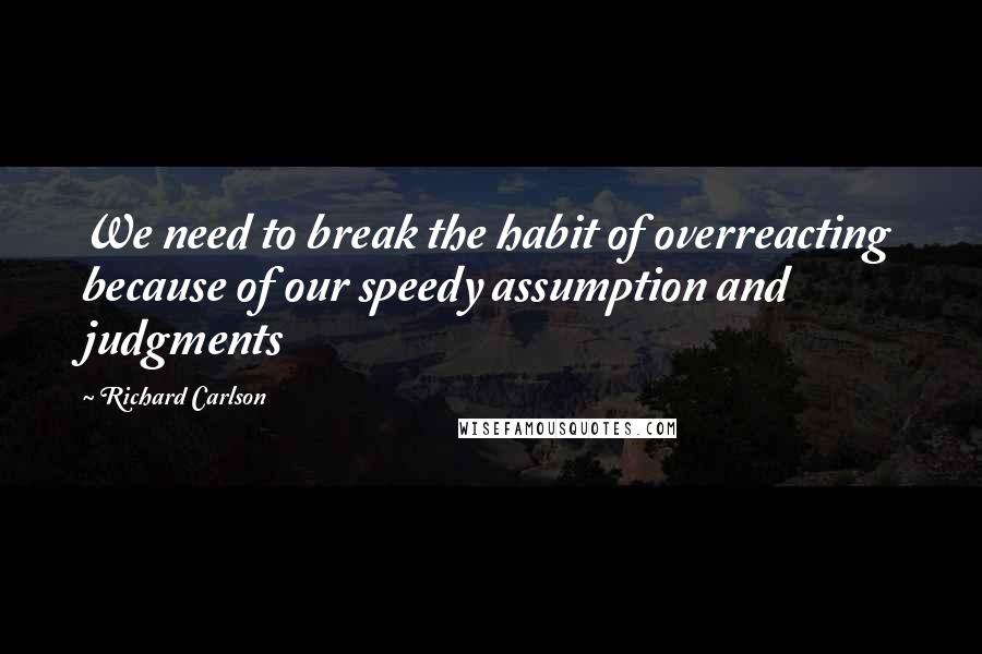 Richard Carlson Quotes: We need to break the habit of overreacting because of our speedy assumption and judgments