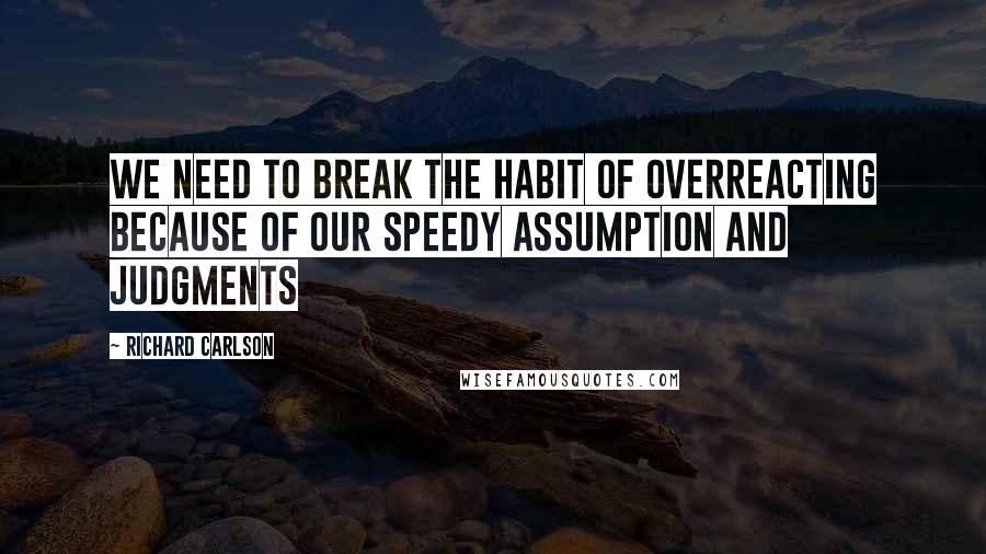 Richard Carlson Quotes: We need to break the habit of overreacting because of our speedy assumption and judgments