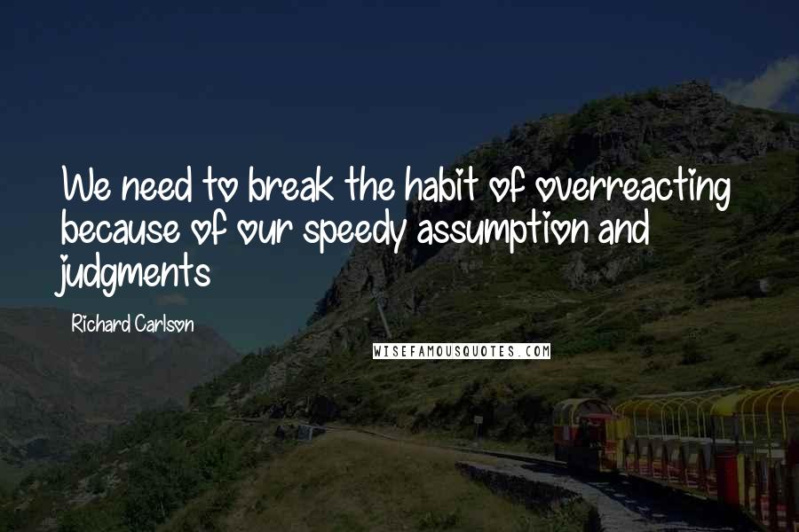 Richard Carlson Quotes: We need to break the habit of overreacting because of our speedy assumption and judgments