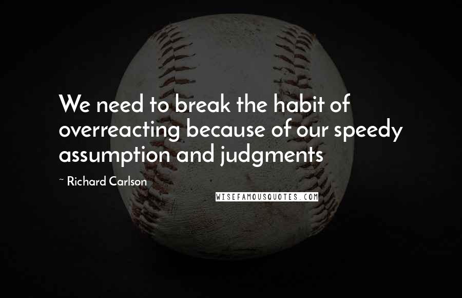 Richard Carlson Quotes: We need to break the habit of overreacting because of our speedy assumption and judgments