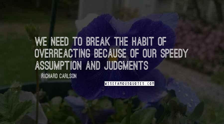 Richard Carlson Quotes: We need to break the habit of overreacting because of our speedy assumption and judgments