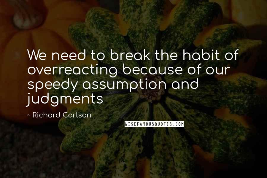 Richard Carlson Quotes: We need to break the habit of overreacting because of our speedy assumption and judgments