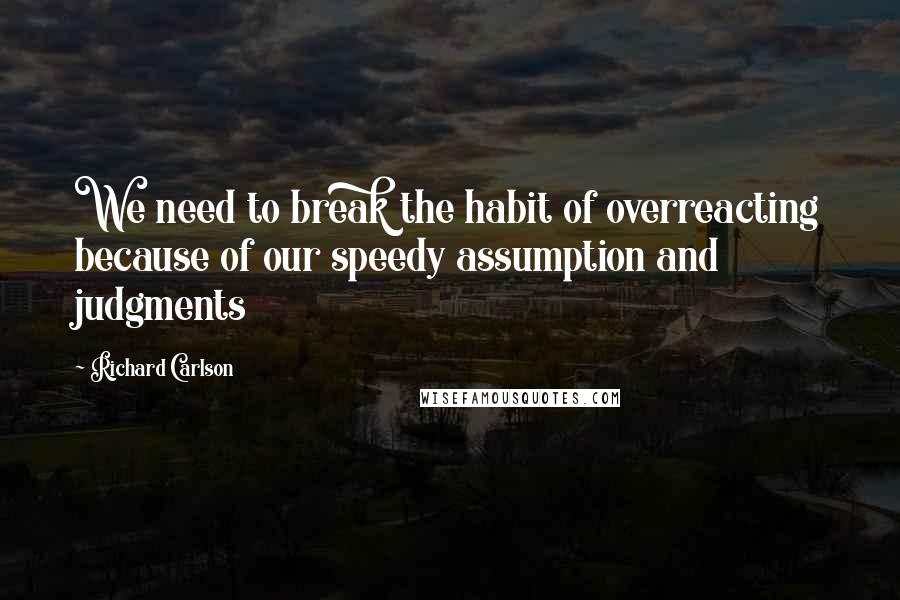 Richard Carlson Quotes: We need to break the habit of overreacting because of our speedy assumption and judgments