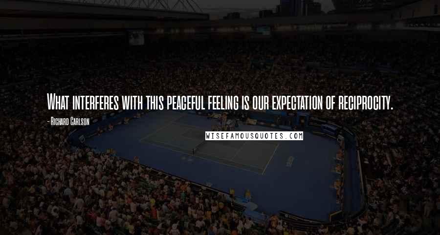 Richard Carlson Quotes: What interferes with this peaceful feeling is our expectation of reciprocity.