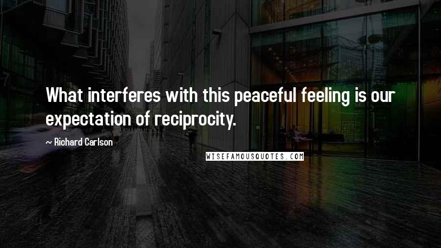 Richard Carlson Quotes: What interferes with this peaceful feeling is our expectation of reciprocity.
