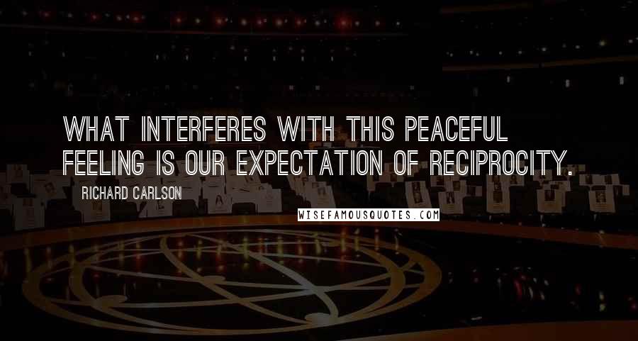 Richard Carlson Quotes: What interferes with this peaceful feeling is our expectation of reciprocity.