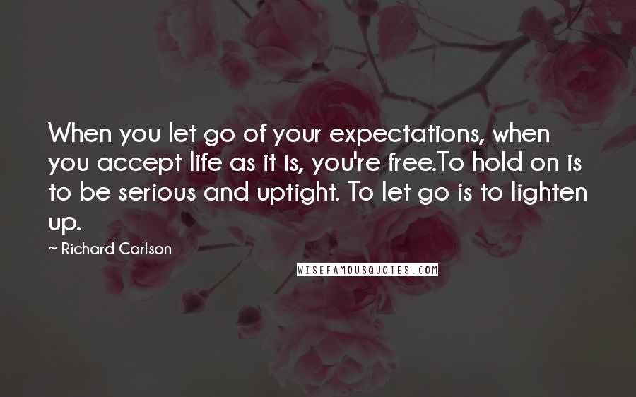 Richard Carlson Quotes: When you let go of your expectations, when you accept life as it is, you're free.To hold on is to be serious and uptight. To let go is to lighten up.