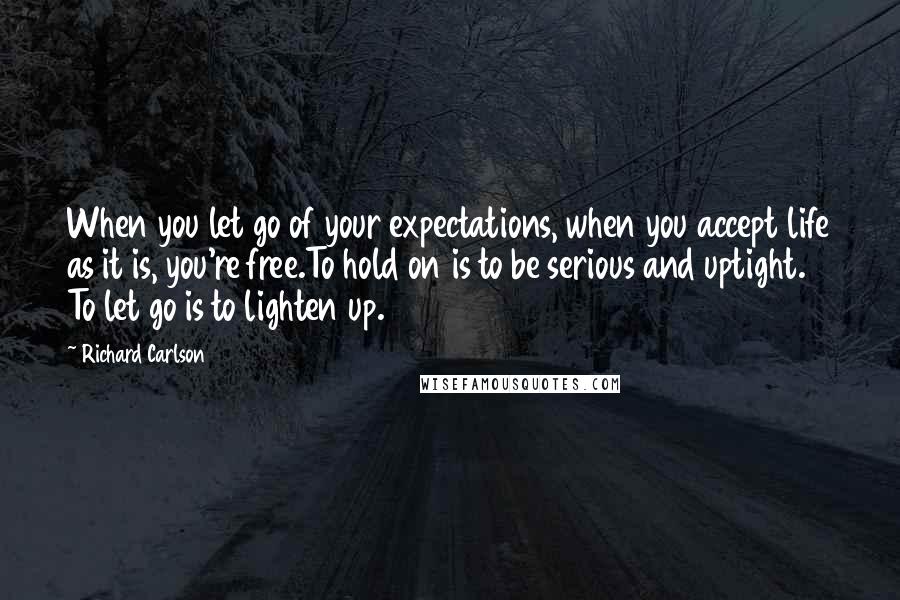 Richard Carlson Quotes: When you let go of your expectations, when you accept life as it is, you're free.To hold on is to be serious and uptight. To let go is to lighten up.