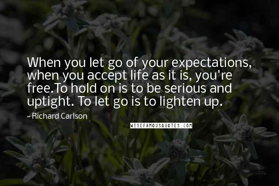 Richard Carlson Quotes: When you let go of your expectations, when you accept life as it is, you're free.To hold on is to be serious and uptight. To let go is to lighten up.