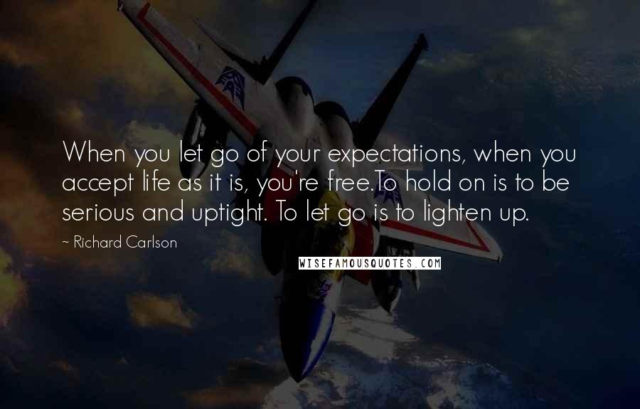 Richard Carlson Quotes: When you let go of your expectations, when you accept life as it is, you're free.To hold on is to be serious and uptight. To let go is to lighten up.