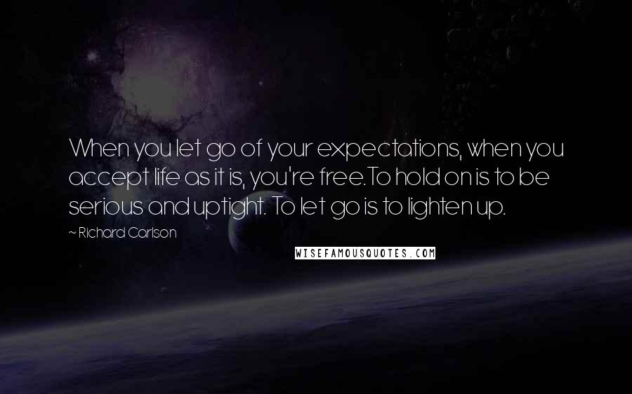 Richard Carlson Quotes: When you let go of your expectations, when you accept life as it is, you're free.To hold on is to be serious and uptight. To let go is to lighten up.