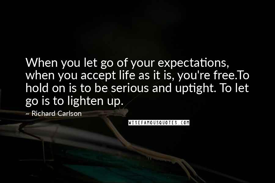 Richard Carlson Quotes: When you let go of your expectations, when you accept life as it is, you're free.To hold on is to be serious and uptight. To let go is to lighten up.