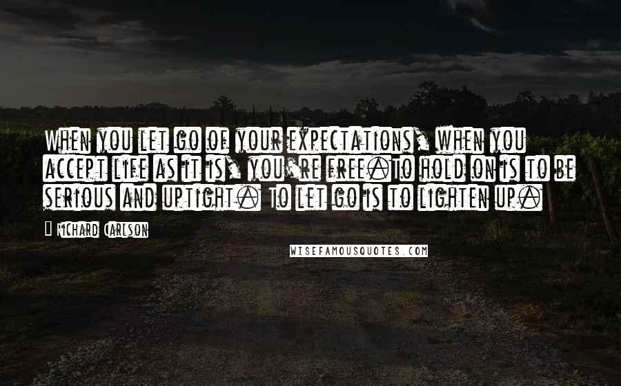 Richard Carlson Quotes: When you let go of your expectations, when you accept life as it is, you're free.To hold on is to be serious and uptight. To let go is to lighten up.