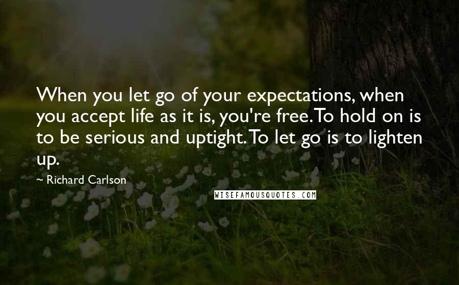 Richard Carlson Quotes: When you let go of your expectations, when you accept life as it is, you're free.To hold on is to be serious and uptight. To let go is to lighten up.