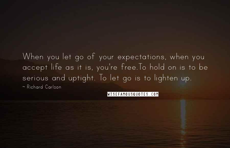 Richard Carlson Quotes: When you let go of your expectations, when you accept life as it is, you're free.To hold on is to be serious and uptight. To let go is to lighten up.