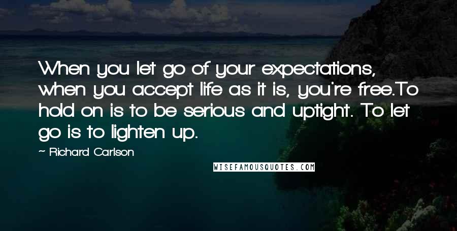 Richard Carlson Quotes: When you let go of your expectations, when you accept life as it is, you're free.To hold on is to be serious and uptight. To let go is to lighten up.