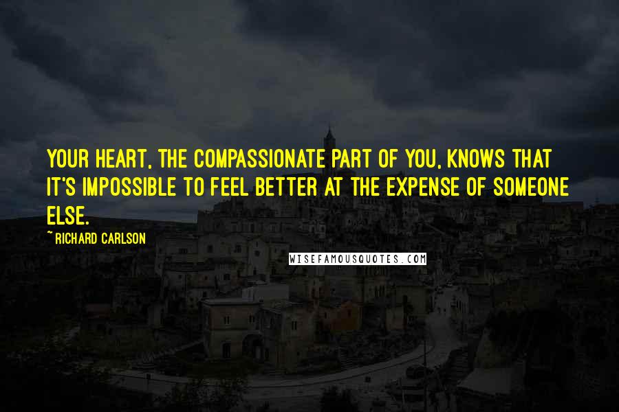 Richard Carlson Quotes: Your heart, the compassionate part of you, knows that it's impossible to feel better at the expense of someone else.