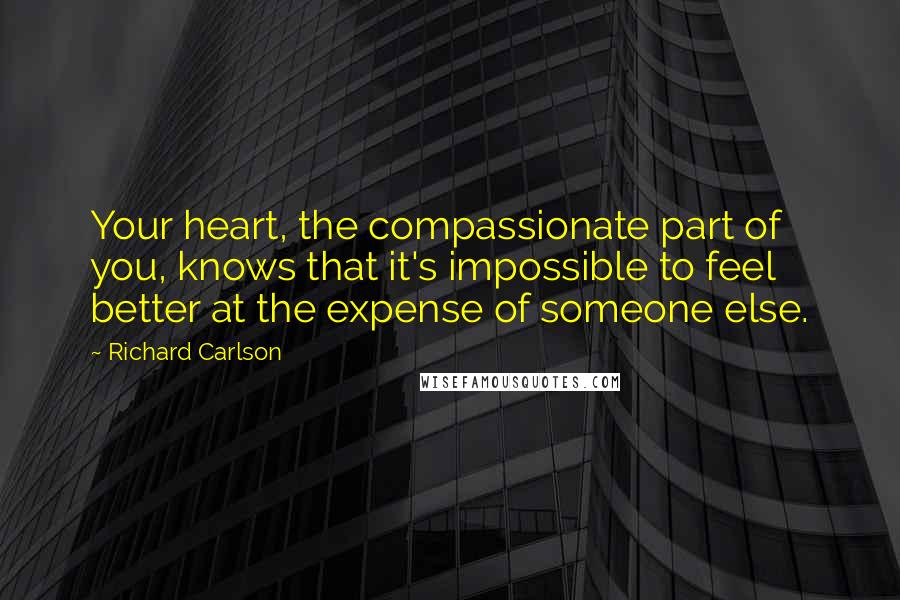 Richard Carlson Quotes: Your heart, the compassionate part of you, knows that it's impossible to feel better at the expense of someone else.