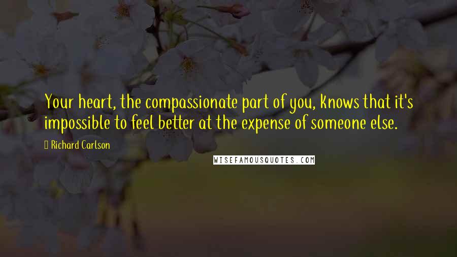 Richard Carlson Quotes: Your heart, the compassionate part of you, knows that it's impossible to feel better at the expense of someone else.