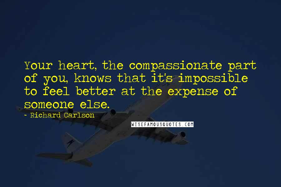 Richard Carlson Quotes: Your heart, the compassionate part of you, knows that it's impossible to feel better at the expense of someone else.