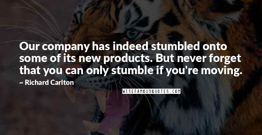 Richard Carlton Quotes: Our company has indeed stumbled onto some of its new products. But never forget that you can only stumble if you're moving.