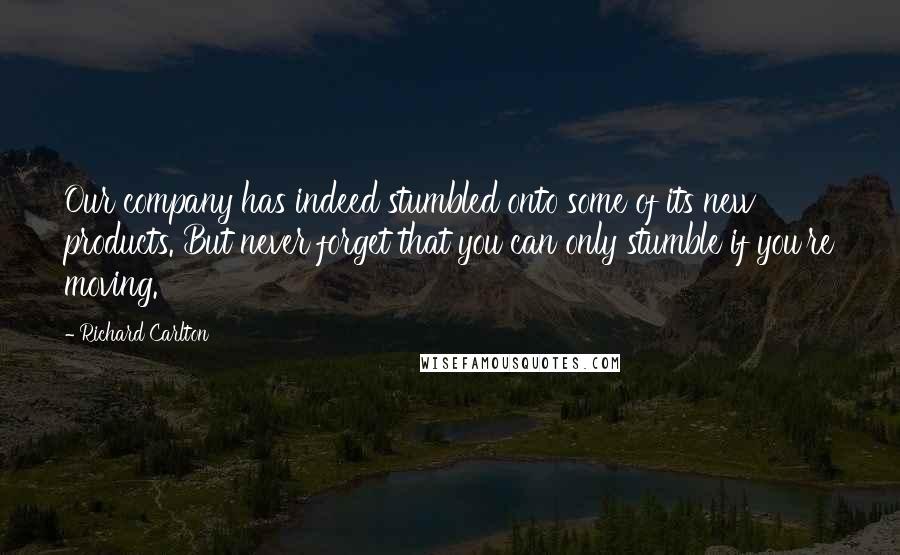 Richard Carlton Quotes: Our company has indeed stumbled onto some of its new products. But never forget that you can only stumble if you're moving.