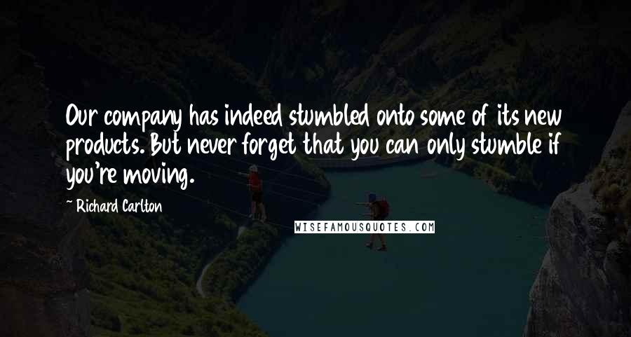 Richard Carlton Quotes: Our company has indeed stumbled onto some of its new products. But never forget that you can only stumble if you're moving.