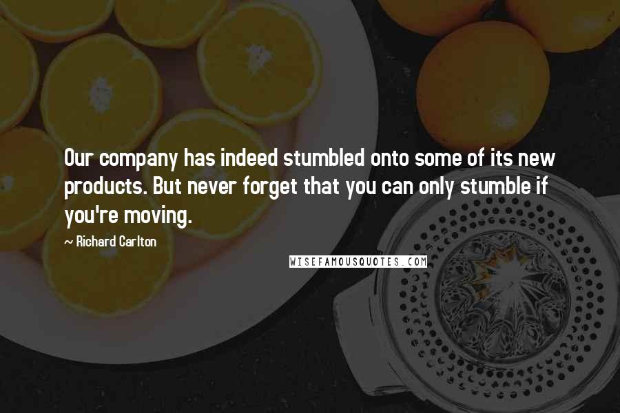 Richard Carlton Quotes: Our company has indeed stumbled onto some of its new products. But never forget that you can only stumble if you're moving.