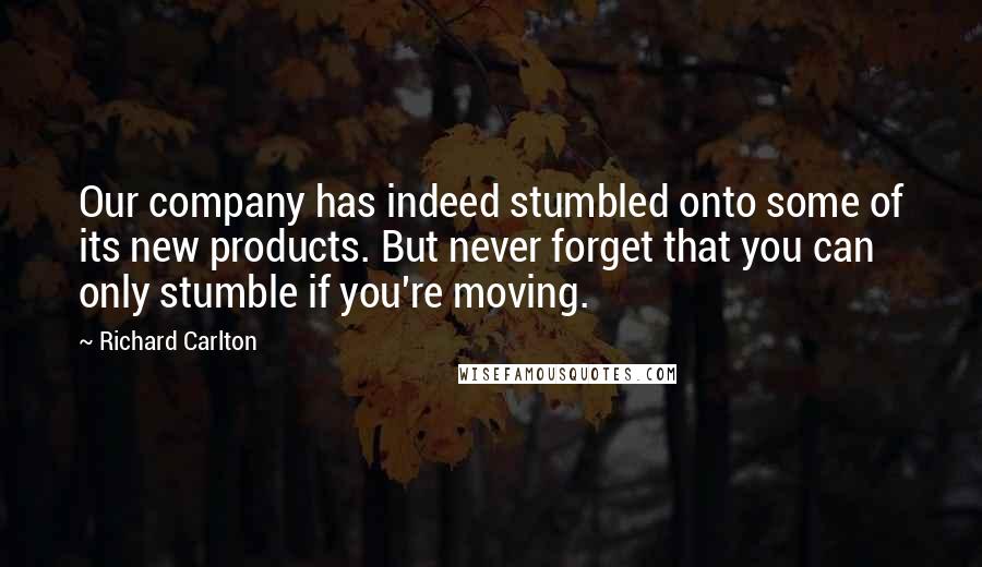 Richard Carlton Quotes: Our company has indeed stumbled onto some of its new products. But never forget that you can only stumble if you're moving.