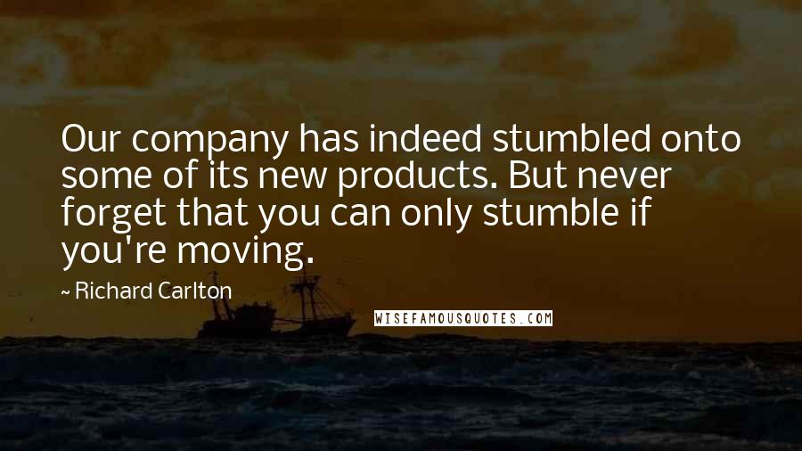 Richard Carlton Quotes: Our company has indeed stumbled onto some of its new products. But never forget that you can only stumble if you're moving.