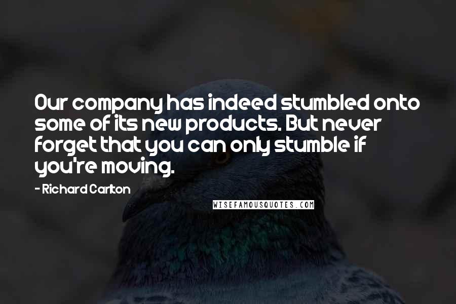 Richard Carlton Quotes: Our company has indeed stumbled onto some of its new products. But never forget that you can only stumble if you're moving.