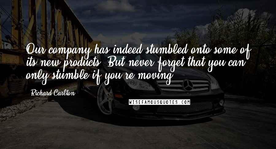 Richard Carlton Quotes: Our company has indeed stumbled onto some of its new products. But never forget that you can only stumble if you're moving.