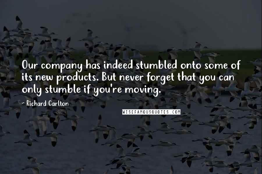 Richard Carlton Quotes: Our company has indeed stumbled onto some of its new products. But never forget that you can only stumble if you're moving.