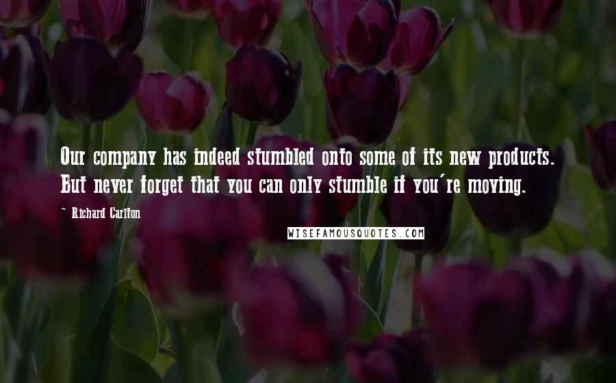 Richard Carlton Quotes: Our company has indeed stumbled onto some of its new products. But never forget that you can only stumble if you're moving.