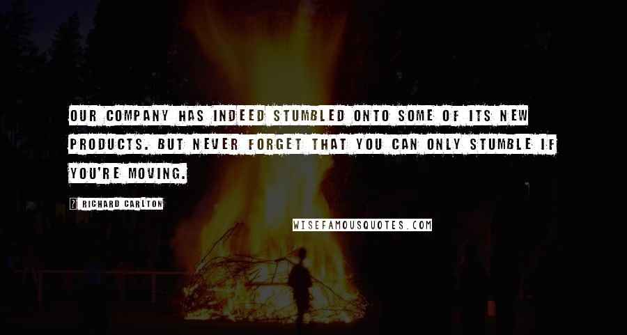 Richard Carlton Quotes: Our company has indeed stumbled onto some of its new products. But never forget that you can only stumble if you're moving.