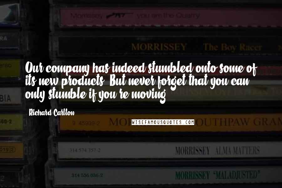 Richard Carlton Quotes: Our company has indeed stumbled onto some of its new products. But never forget that you can only stumble if you're moving.