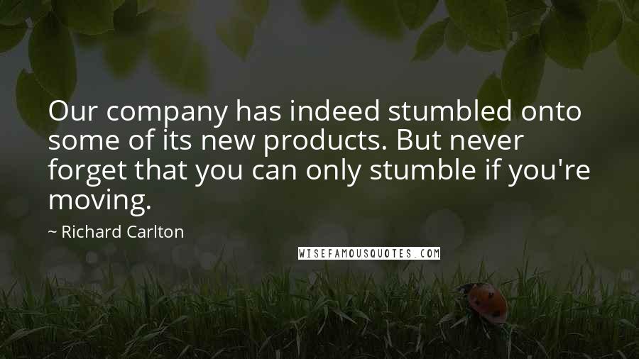 Richard Carlton Quotes: Our company has indeed stumbled onto some of its new products. But never forget that you can only stumble if you're moving.